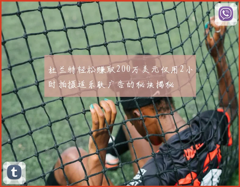 杜兰特轻松赚取200万美元仅用2小时拍摄适乐肤广告的秘诀揭秘