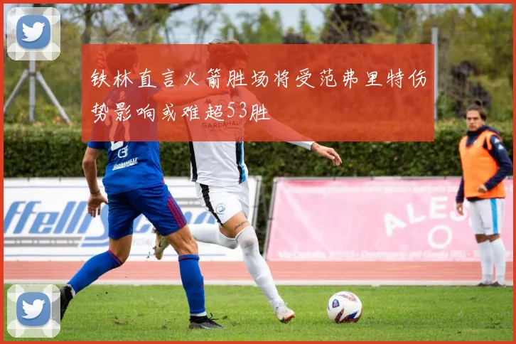 铁林直言火箭胜场将受范弗里特伤势影响或难超53胜