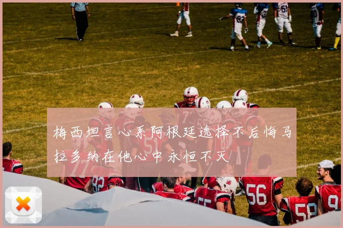 梅西坦言心系阿根廷选择不后悔马拉多纳在他心中永恒不灭