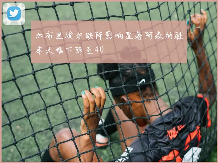加布里埃尔缺阵影响显著阿森纳胜率大幅下降至40