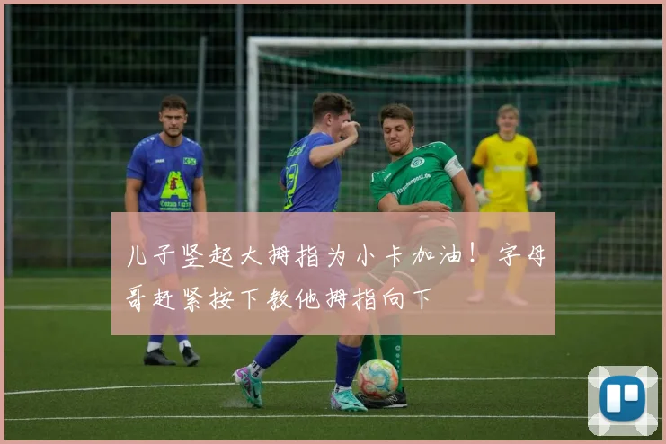 儿子竖起大拇指为小卡加油！字母哥赶紧按下教他拇指向下