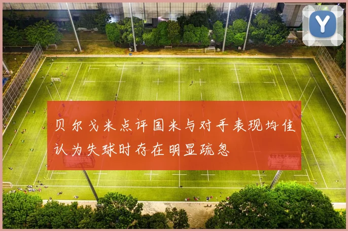 贝尔戈米点评国米与对手表现均佳认为失球时存在明显疏忽