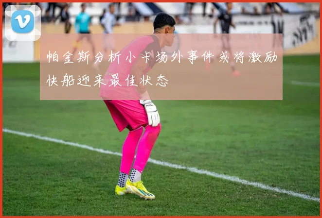 帕金斯分析小卡场外事件或将激励快船迎来最佳状态