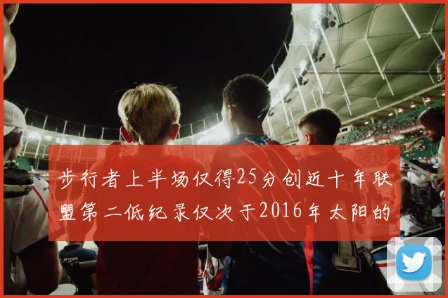 步行者上半场仅得25分创近十年联盟第二低纪录仅次于2016年太阳的22分