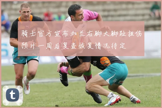 骑士官方宣布加兰右脚大脚趾扭伤预计一周后复查恢复情况待定