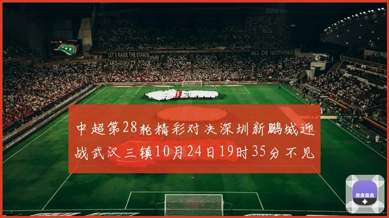 中超第28轮精彩对决深圳新鹏城迎战武汉三镇10月24日19时35分不见不散