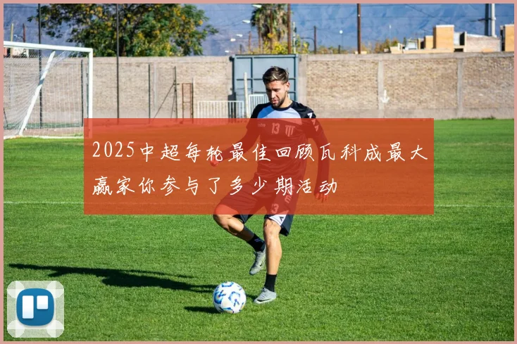 2025中超每轮最佳回顾瓦科成最大赢家你参与了多少期活动
