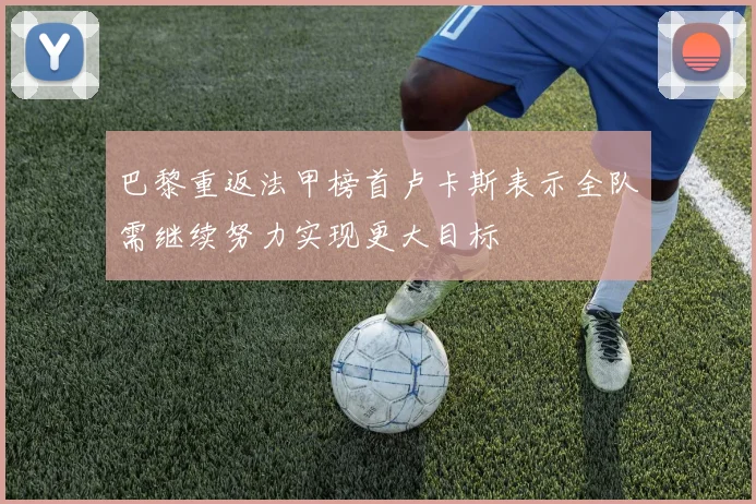 巴黎重返法甲榜首卢卡斯表示全队需继续努力实现更大目标