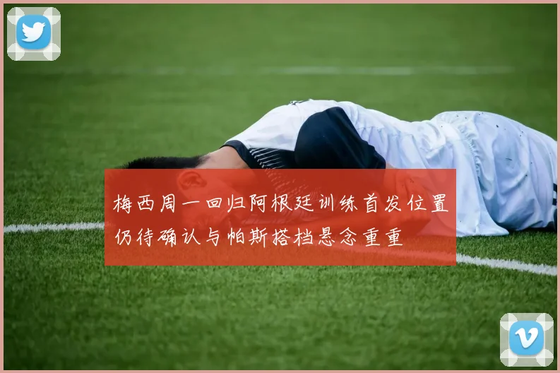 梅西周一回归阿根廷训练首发位置仍待确认与帕斯搭档悬念重重