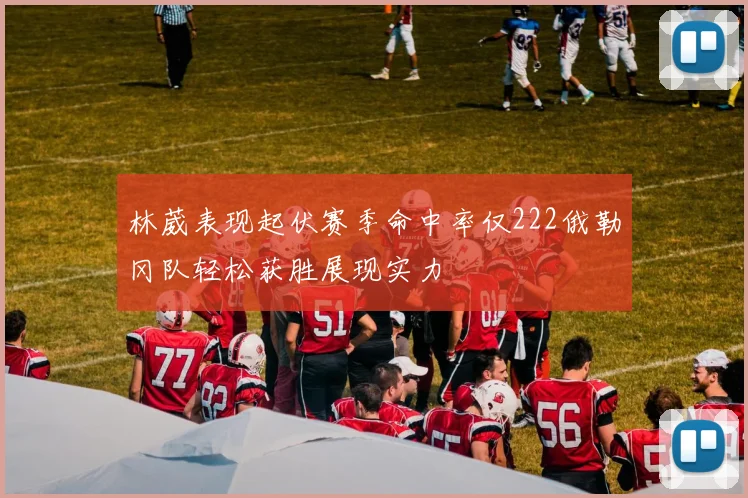 林葳表现起伏赛季命中率仅222俄勒冈队轻松获胜展现实力