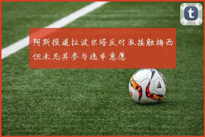 阿斯报道拉波尔塔反对派接触梅西但未见其参与选举意愿