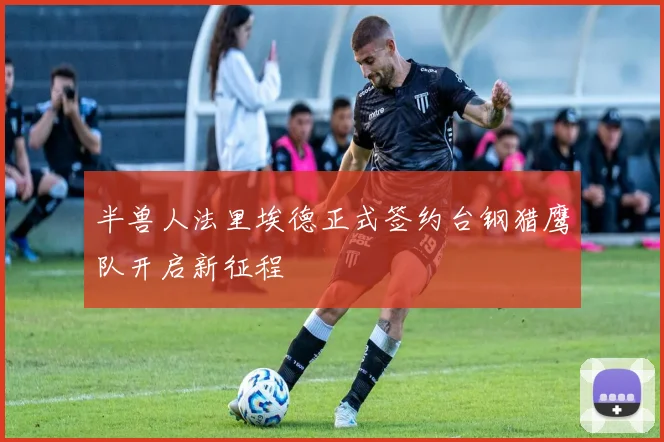 半兽人法里埃德正式签约台钢猎鹰队开启新征程