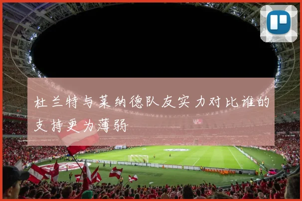 杜兰特与莱纳德队友实力对比谁的支持更为薄弱
