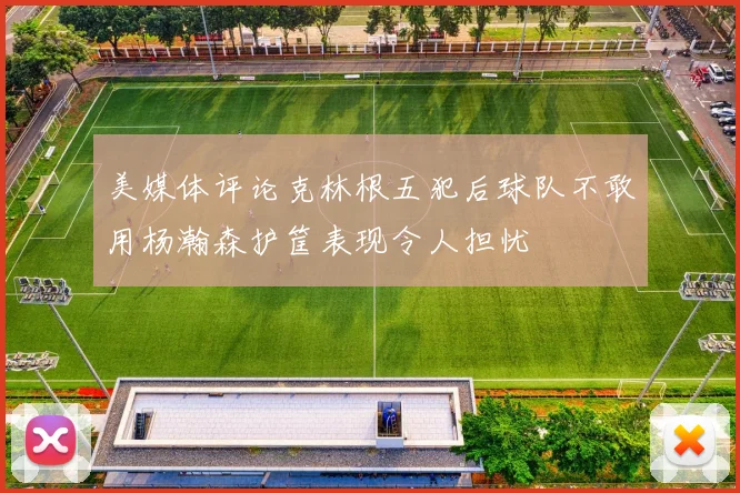 美媒体评论克林根五犯后球队不敢用杨瀚森护筐表现令人担忧