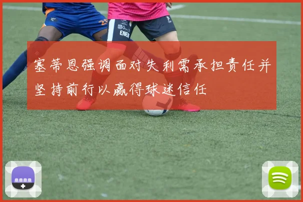 塞蒂恩强调面对失利需承担责任并坚持前行以赢得球迷信任