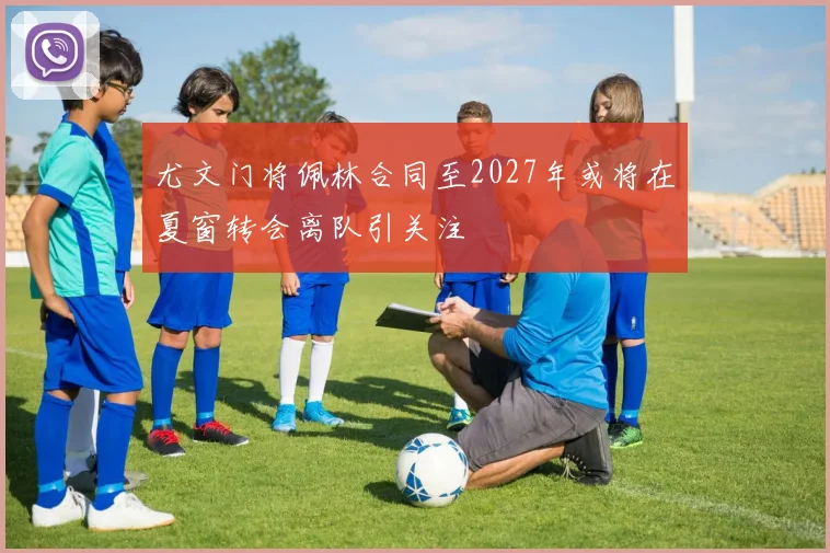 尤文门将佩林合同至2027年或将在夏窗转会离队引关注