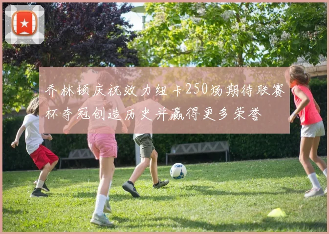 乔林顿庆祝效力纽卡250场期待联赛杯夺冠创造历史并赢得更多荣誉