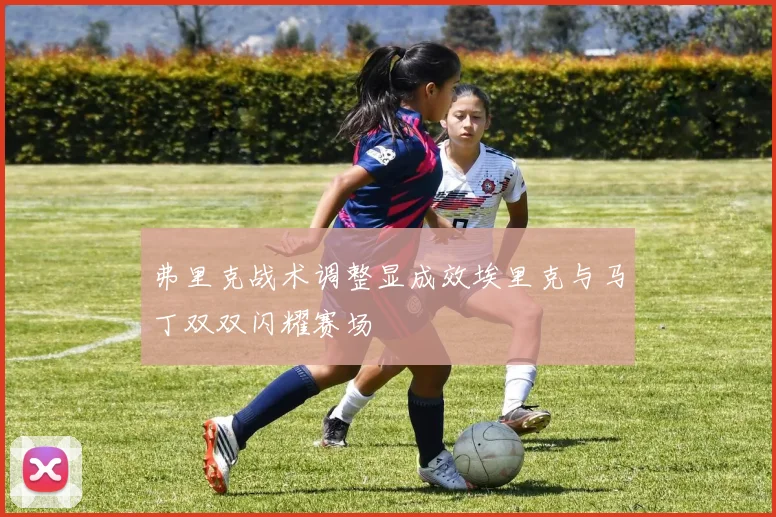 弗里克战术调整显成效埃里克与马丁双双闪耀赛场